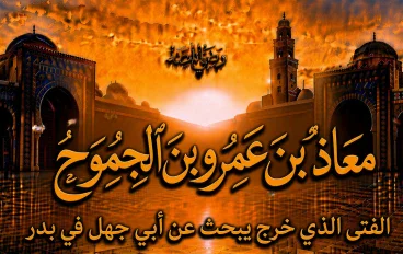 معاذ بن عمرو بن الجموح رضي الله عنه.. الفتى الذي خرج يبحث عن أبي جهل في بدر