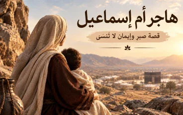 هاجر أم إسماعيل عليه السلام.. قصة الصبر والثقة بالله