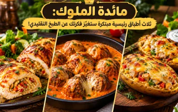 مائدة الملوك: ثلاث أطباق رئيسية مبتكرة ستغيّر فكرتك عن الطبخ التقليدي!