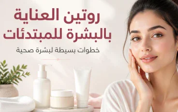 روتين العناية بالبشرة للمبتدئات: خطوات بسيطة لبشرة صحية